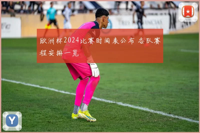 欧洲杯2024比赛时间表公布 各队赛程安排一览