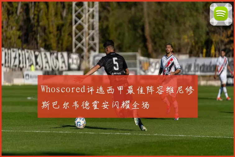 Whoscored评选西甲最佳阵容维尼修斯巴尔韦德霍安闪耀全场