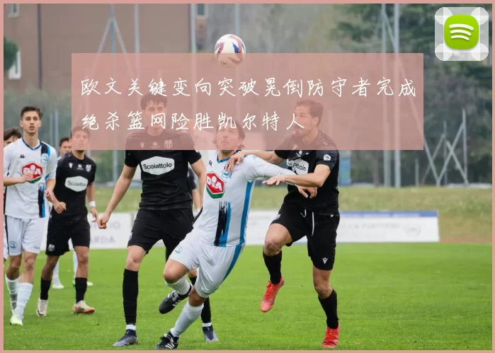 欧文关键变向突破晃倒防守者完成绝杀篮网险胜凯尔特人
