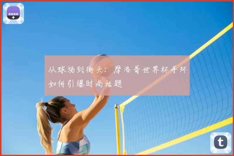 从球场到街头:摩洛哥世界杯手环如何引爆时尚话题