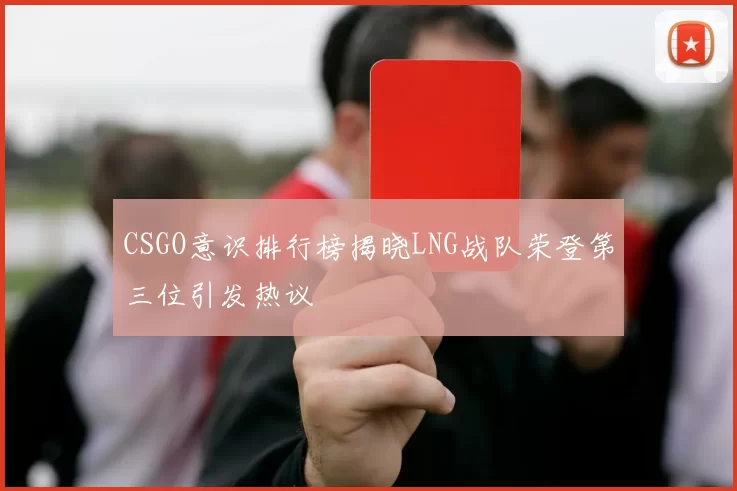 CSGO意识排行榜揭晓LNG战队荣登第三位引发热议
