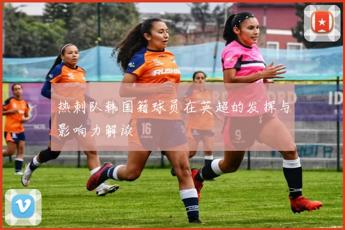 热刺队韩国籍球员在英超的发挥与影响力解读
