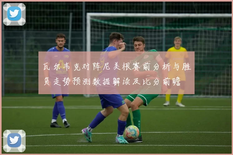 瓦尔韦克对阵尼美根赛前分析与胜负走势预测数据解读及比分前瞻