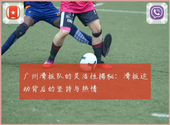 广州滑板队的灵活性揭秘：滑板运动背后的坚持与热情