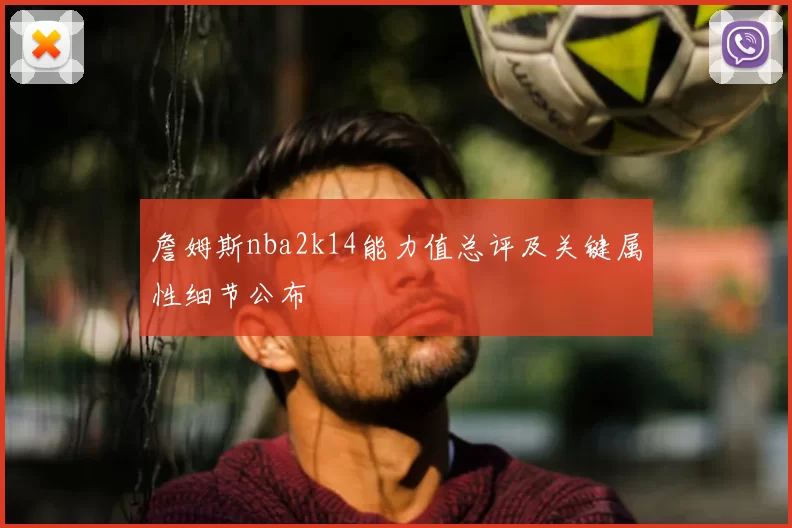 詹姆斯nba2k14能力值总评及关键属性细节公布