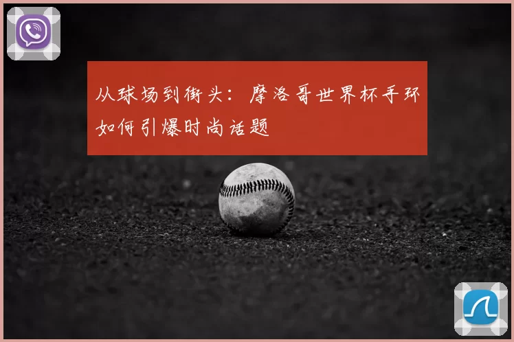 从球场到街头:摩洛哥世界杯手环如何引爆时尚话题