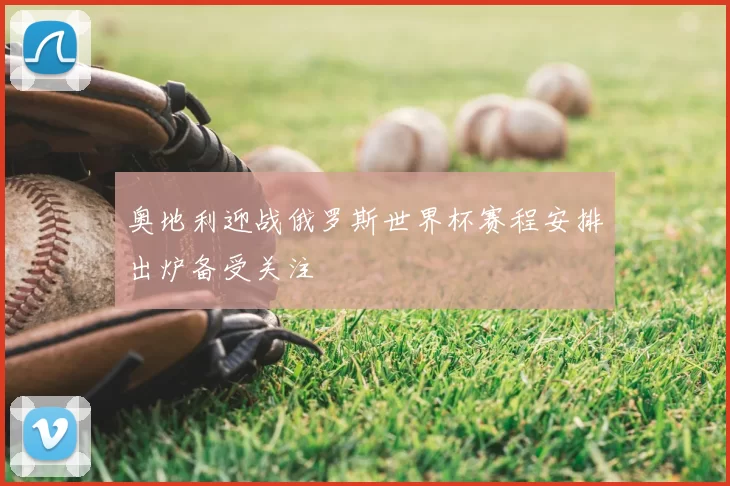 奥地利迎战俄罗斯世界杯赛程安排出炉备受关注