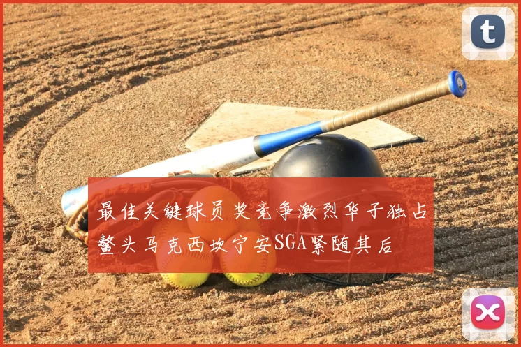 最佳关键球员奖竞争激烈华子独占鳌头马克西坎宁安SGA紧随其后