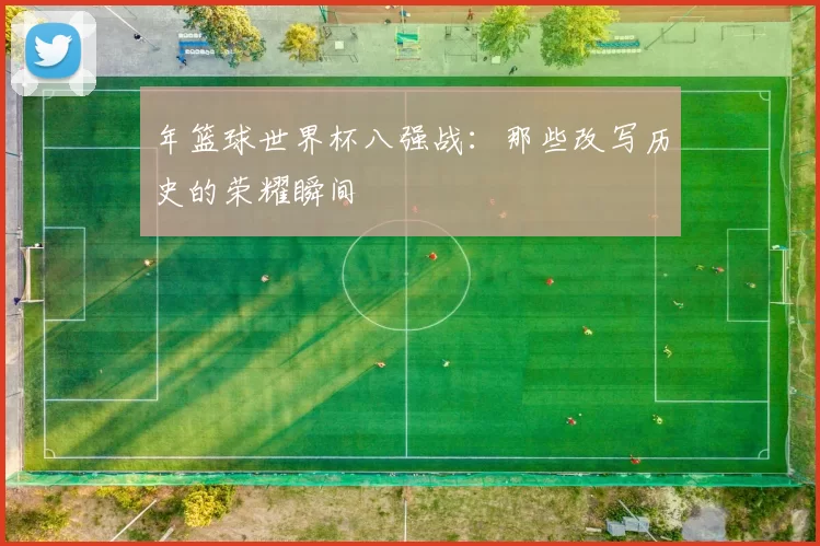 年篮球世界杯八强战:那些改写历史的荣耀瞬间