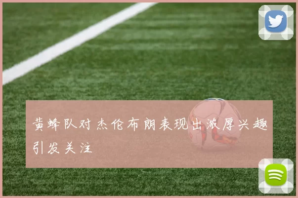 黄蜂队对杰伦布朗表现出浓厚兴趣引发关注