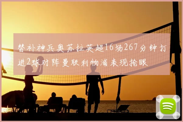 替补神兵奥苏拉英超16场267分钟打进2球对阵曼联利物浦表现抢眼