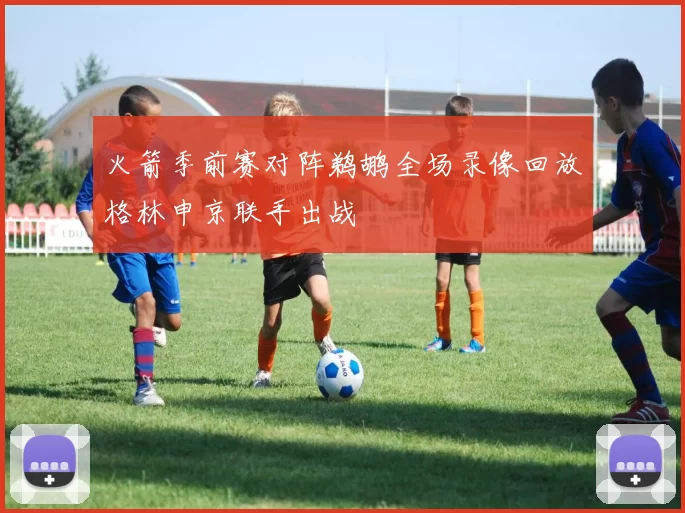 火箭季前赛对阵鹈鹕全场录像回放格林申京联手出战