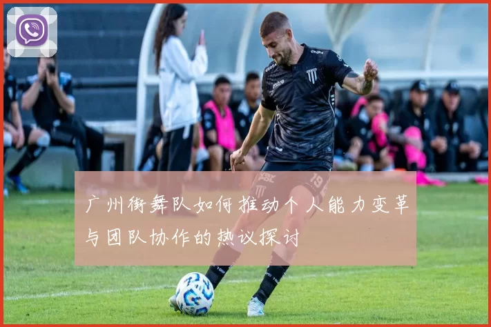 广州街舞队如何推动个人能力变革与团队协作的热议探讨