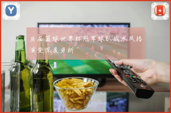 历届篮球世界杯冠军球队战术风格演变深度分析