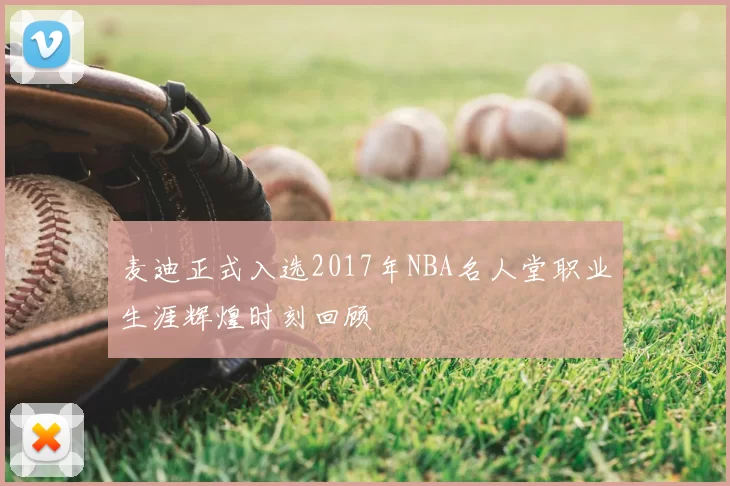 麦迪正式入选2017年NBA名人堂职业生涯辉煌时刻回顾