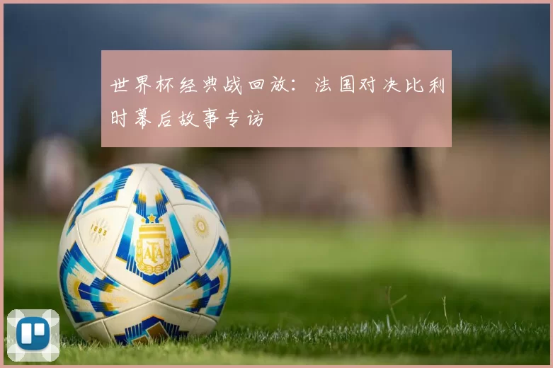 世界杯经典战回放:法国对决比利时幕后故事专访
