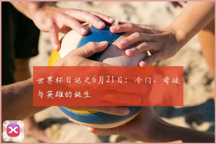 世界杯日记之6月21日:冷门、奇迹与英雄的诞生
