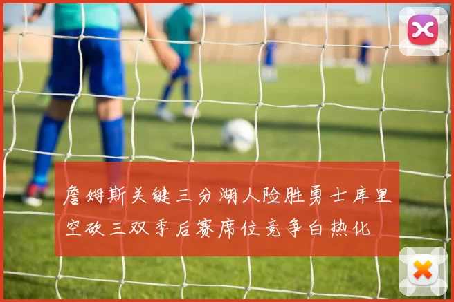 詹姆斯关键三分湖人险胜勇士库里空砍三双季后赛席位竞争白热化