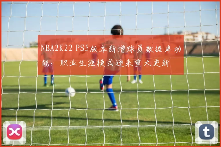 NBA2K22 PS5版本新增球员数据库功能，职业生涯模式迎来重大更新