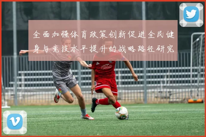 全面加强体育政策创新促进全民健身与竞技水平提升的战略路径研究