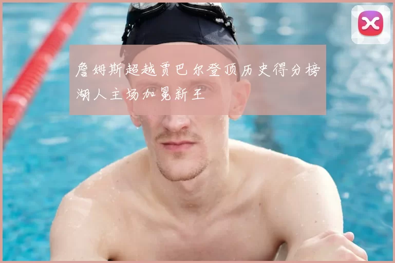 詹姆斯超越贾巴尔登顶历史得分榜湖人主场加冕新王