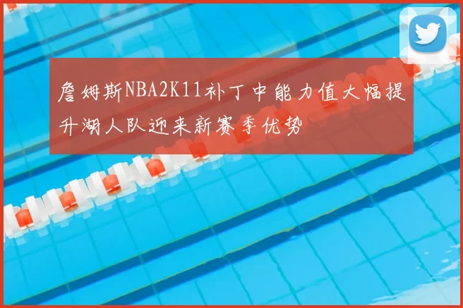 詹姆斯NBA2K11补丁中能力值大幅提升湖人队迎来新赛季优势