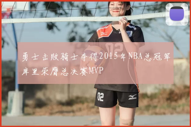 勇士击败骑士夺得2015年NBA总冠军库里荣膺总决赛MVP