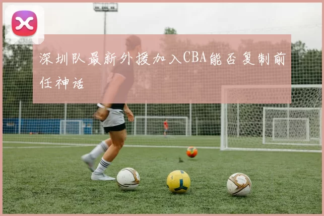 深圳队最新外援加入CBA能否复制前任神话