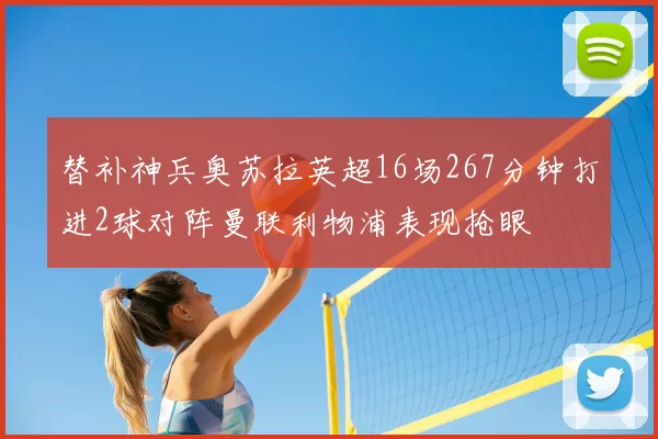 替补神兵奥苏拉英超16场267分钟打进2球对阵曼联利物浦表现抢眼