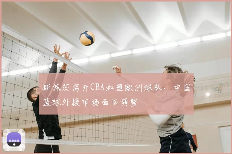 斯佩茨离开CBA加盟欧洲球队，中国篮球外援市场面临调整