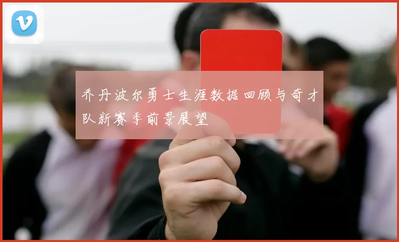 乔丹波尔勇士生涯数据回顾与奇才队新赛季前景展望