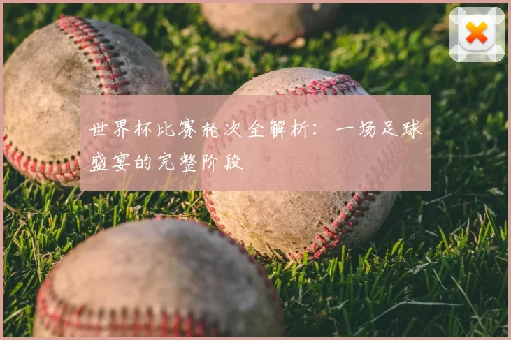 世界杯比赛轮次全解析:一场足球盛宴的完整阶段