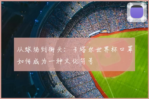 从球场到街头:卡塔尔世界杯口罩如何成为一种文化符号