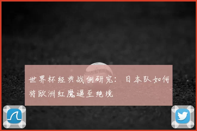 世界杯经典战例研究:日本队如何将欧洲红魔逼至绝境