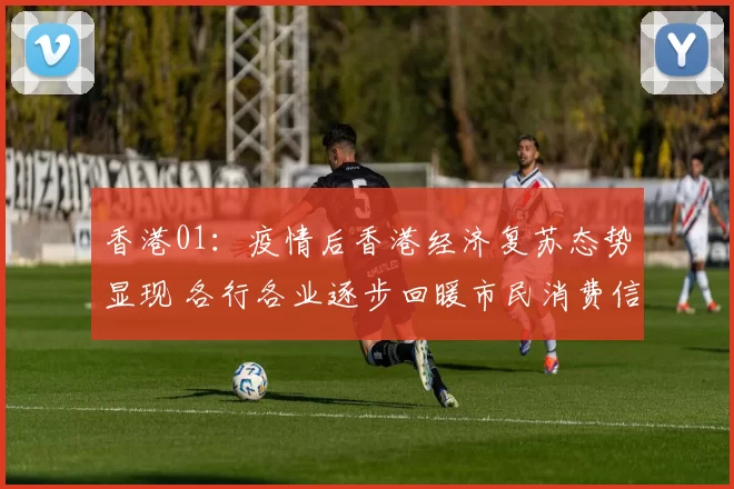 香港01：疫情后香港经济复苏态势显现 各行各业逐步回暖市民消费信心提升