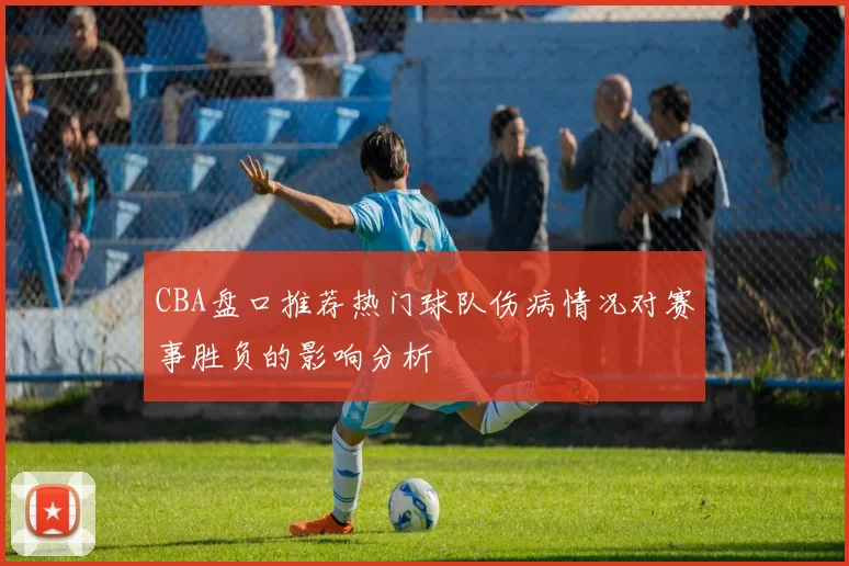 CBA盘口推荐热门球队伤病情况对赛事胜负的影响分析