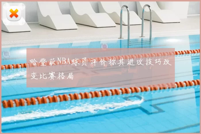 哈登获NBA球员评价称其进攻技巧改变比赛格局