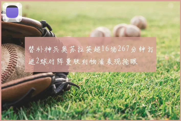 替补神兵奥苏拉英超16场267分钟打进2球对阵曼联利物浦表现抢眼