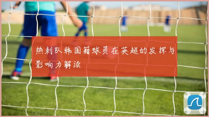 热刺队韩国籍球员在英超的发挥与影响力解读