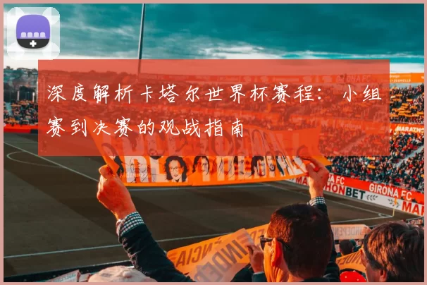 深度解析卡塔尔世界杯赛程:小组赛到决赛的观战指南