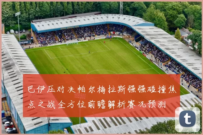 巴伊压对决帕尔梅拉斯强强碰撞焦点之战全方位前瞻解析赛况预测