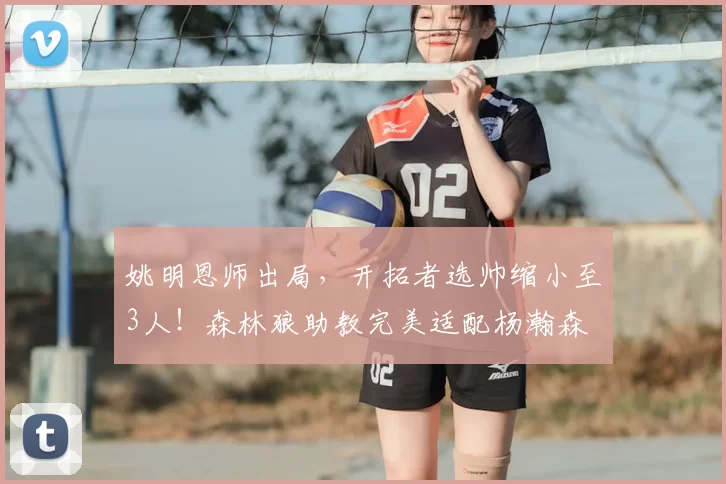姚明恩师出局,开拓者选帅缩小至3人!森林狼助教完美适配杨瀚森