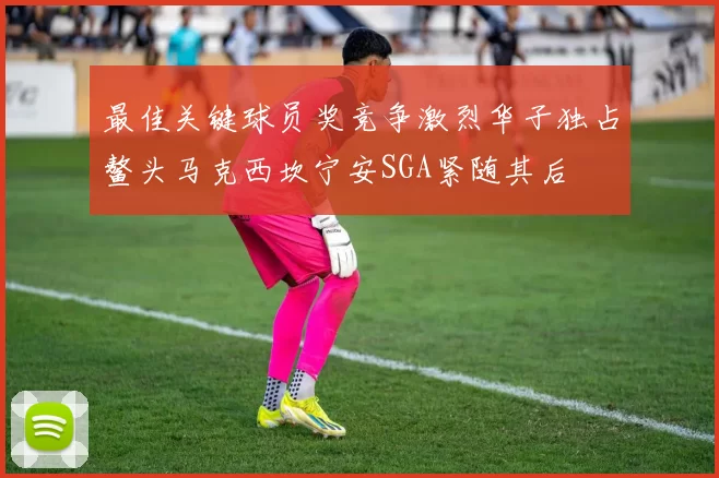 最佳关键球员奖竞争激烈华子独占鳌头马克西坎宁安SGA紧随其后