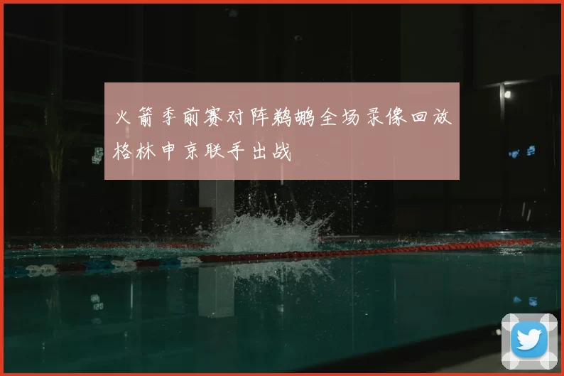 火箭季前赛对阵鹈鹕全场录像回放格林申京联手出战