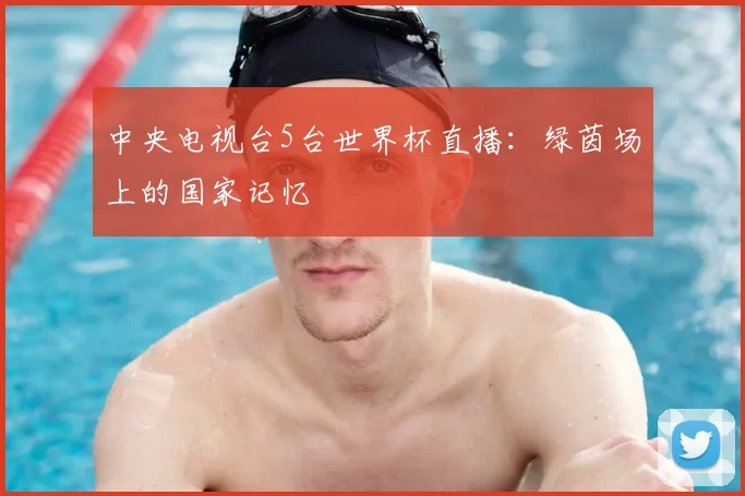 中央电视台5台世界杯直播：绿茵场上的国家记忆