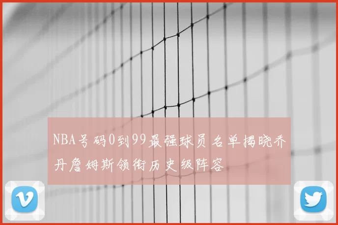NBA号码0到99最强球员名单揭晓乔丹詹姆斯领衔历史级阵容