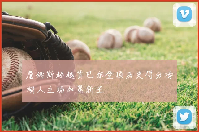 詹姆斯超越贾巴尔登顶历史得分榜湖人主场加冕新王