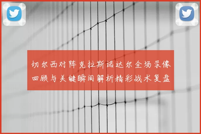 切尔西对阵克拉斯诺达尔全场录像回顾与关键瞬间解析精彩战术复盘