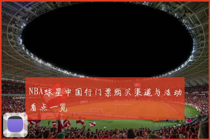 NBA球星中国行门票购买渠道与活动看点一览