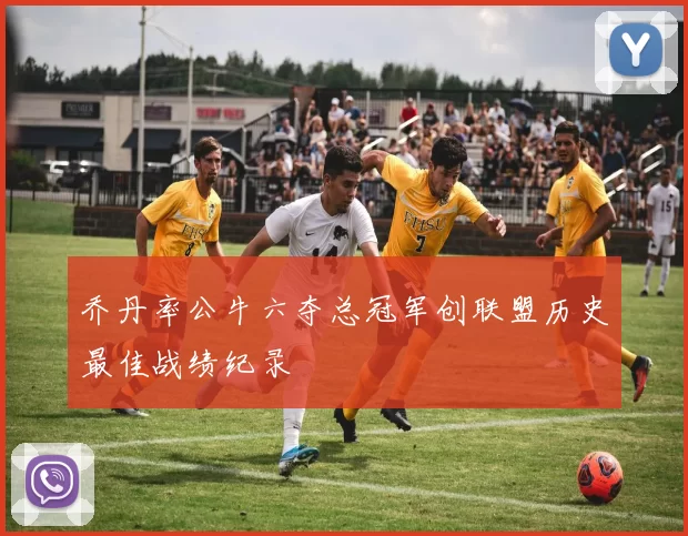 乔丹率公牛六夺总冠军创联盟历史最佳战绩纪录